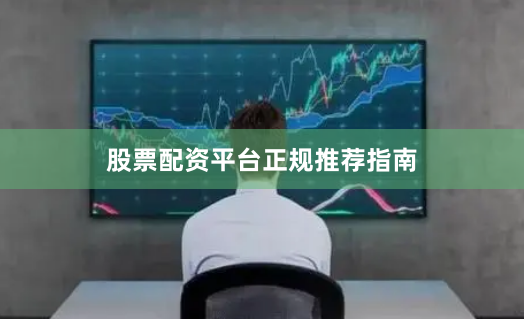 股票配资平台正规推荐指南
