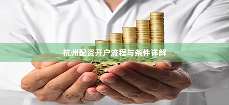 杭州配资开户流程与条件详解