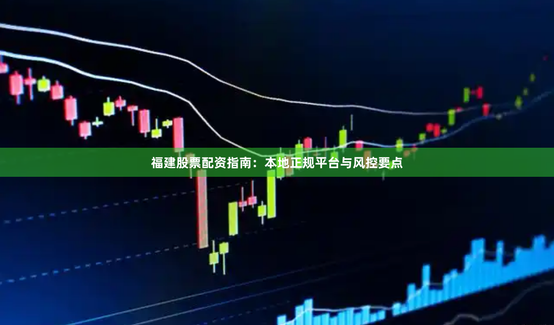 福建股票配资指南：本地正规平台与风控要点