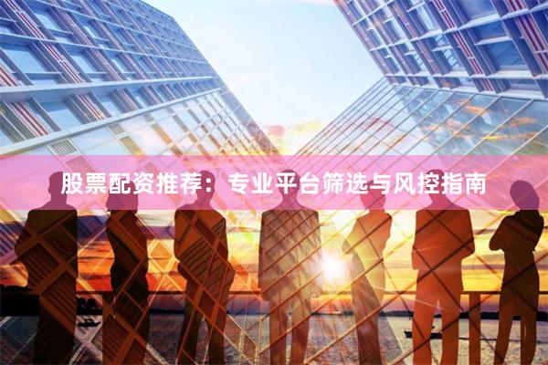 股票配资推荐：专业平台筛选与风控指南