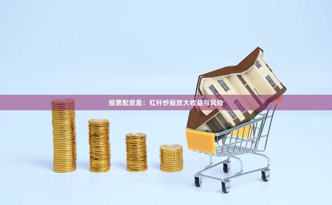 股票配资是：杠杆炒股放大收益与风险