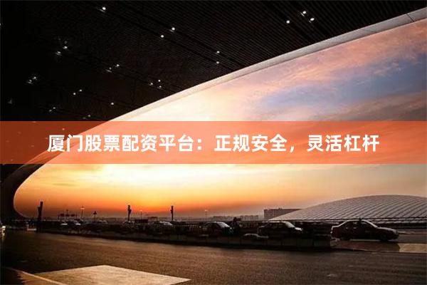 厦门股票配资平台：正规安全，灵活杠杆