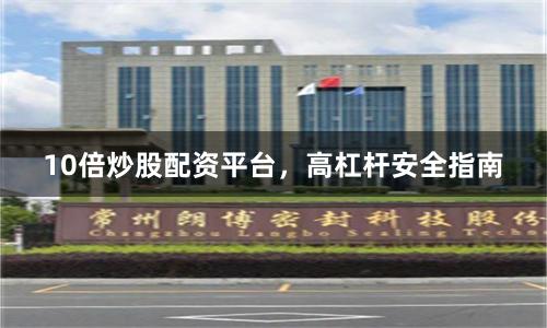 10倍炒股配资平台，高杠杆安全指南