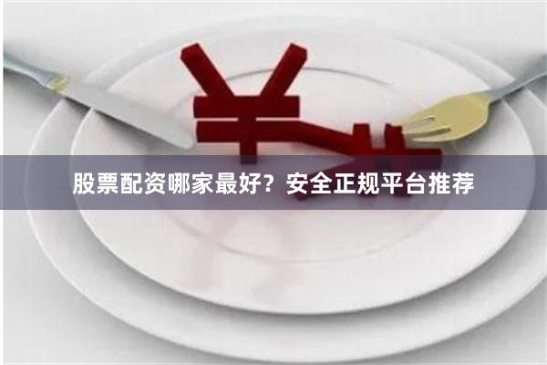 股票配资哪家最好？安全正规平台推荐