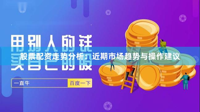 股票配资走势分析：近期市场趋势与操作建议