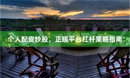 个人配资炒股，正规平台杠杆策略指南