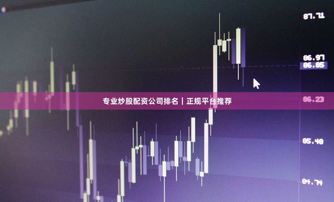 专业炒股配资公司排名｜正规平台推荐