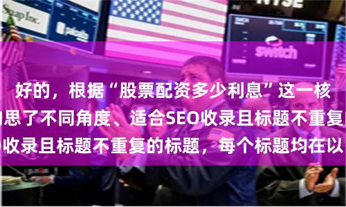 好的，根据“股票配资多少利息”这一核心关键词，为您构思了不同角度、适合SEO收录且标题不重复的标题，每个标题均在以内：