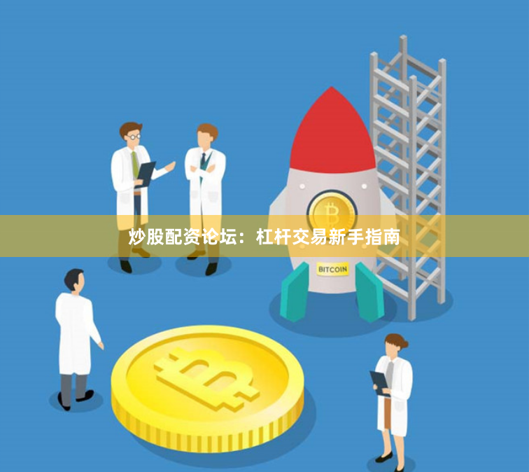 炒股配资论坛：杠杆交易新手指南