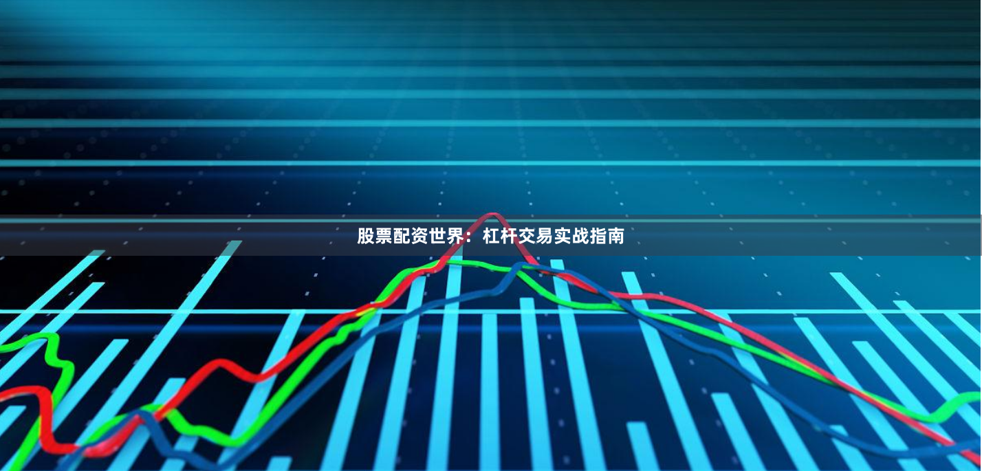 股票配资世界：杠杆交易实战指南