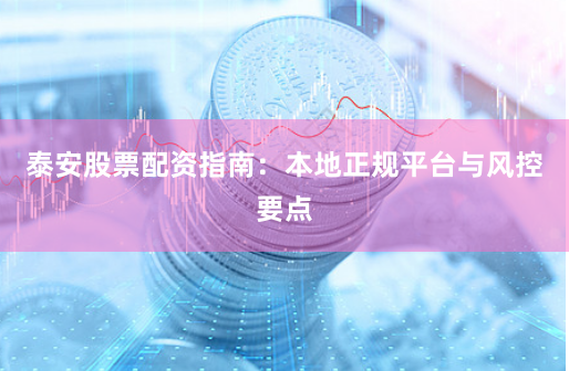 泰安股票配资指南：本地正规平台与风控要点